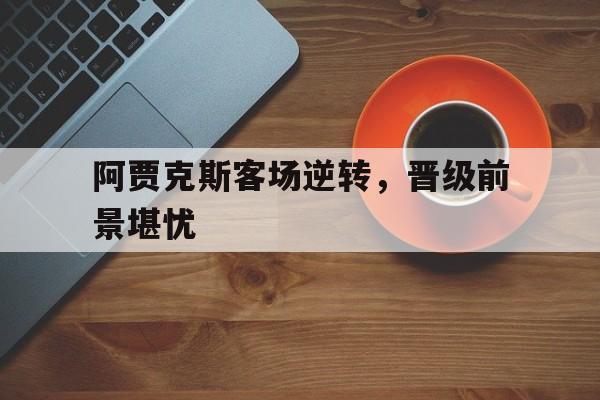 阿贾克斯客场逆转,晋级前景堪忧的简单介绍