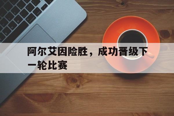 包含阿尔艾因险胜,成功晋级下一轮比赛的词条