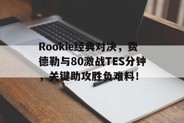 Rookie经典对决，费德勒与80激战TES分钟，关键助攻胜负难料！