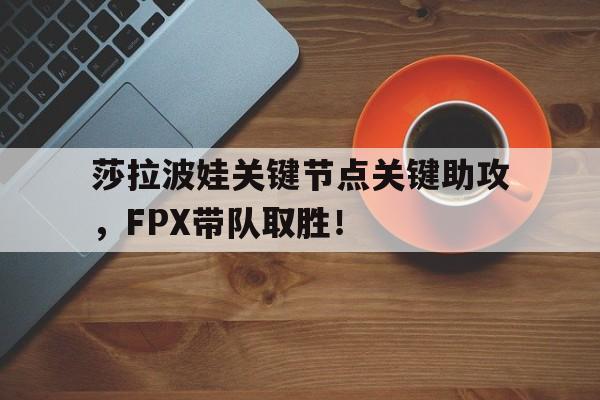 莎拉波娃关键节点关键助攻，FPX带队取胜！的简单介绍